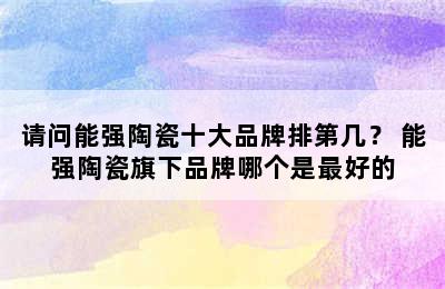 请问能强陶瓷十大品牌排第几？ 能强陶瓷旗下品牌哪个是最好的